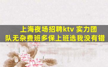 上海夜场招聘ktv 实力团队无杂费班多保上班选我没有错